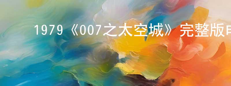 陈心安的动漫综艺大全,1979《007之太空城》完整版电影/在线观看/百度云-美剧天堂